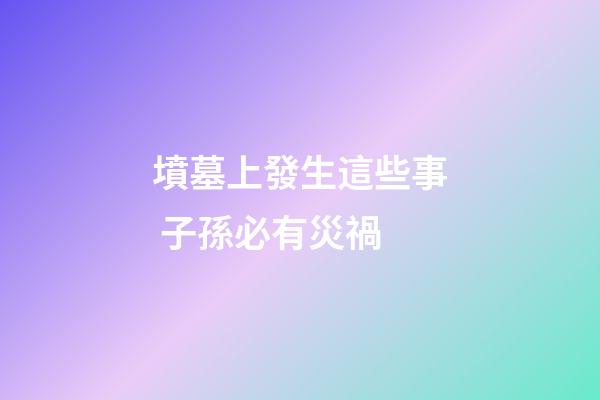 墳墓上發生這些事 子孫必有災禍